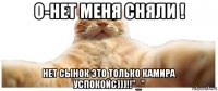 о-нет меня сняли ! нет сынок это только камира успокойс)))!!"_"