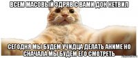 всем масовый здряв с вами дон кетвил сегодня мы будем учидца делать аниме но сначала мы будем его смотреть