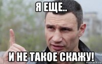 я еще.. и не такое скажу!