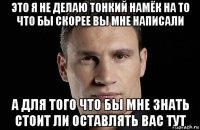 это я не делаю тонкий намёк на то что бы скорее вы мне написали а для того что бы мне знать стоит ли оставлять вас тут