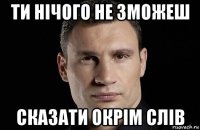 ти нічого не зможеш сказати окрім слів