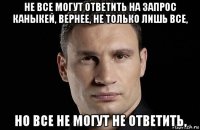 не все могут ответить на запрос каныкей, вернее, не только лишь все, но все не могут не ответить,