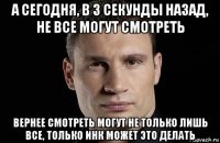 а сегодня, в 3 секунды назад, не все могут смотреть вернее смотреть могут не только лишь все, только инк может это делать