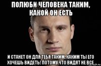 полюби человека таким, какой он есть и станет он для тебя таким, каким ты его хочешь видеть! потому что видят не все