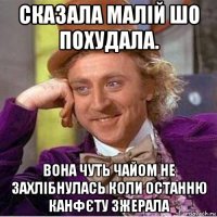 сказала малій шо похудала. вона чуть чайом не захлібнулась коли останню канфєту зжерала