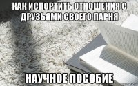 как испортить отношения с друзьями своего парня научное пособие