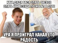 хаха дядя вася опять засвое опять как всегда проиграл в доте ура я проиграл какая ето радость