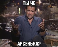 ты че арсенька?