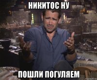 никитос ну пошли погуляем