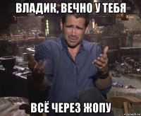 владик, вечно у тебя всё через жопу