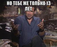 но тебе же только 13 лет 