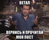 ветал вернись и прочитай мой пост