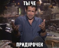 ты че придурочек