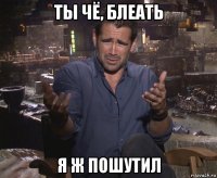 ты чё, блеать я ж пошутил