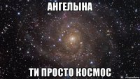 ангелына ти просто космос