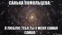 санька помольцева:** я люблю тебя,ты у меня самая самая:**