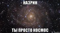 назрин ты просто космос