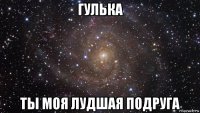 гулька ты моя лудшая подруга