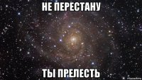 не перестану ты прелесть