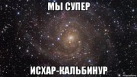 мы супер исхар-кальбинур