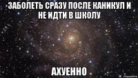 заболеть сразу после каникул и не идти в школу ахуенно