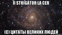 îi strigător la cer (c) цитаты великих людей