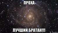 проха лучший братан!!!