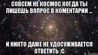 совсем не космос когда ты пишешь вопрос в коментарии ... и никто даже не удосуживается ответить :с