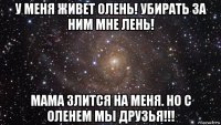 у меня живет олень! убирать за ним мне лень! мама злится на меня. но с оленем мы друзья!!!