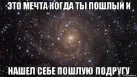 это мечта когда ты пошлый и нашел себе пошлую подругу