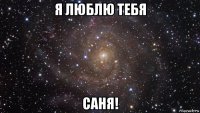 я люблю тебя саня!