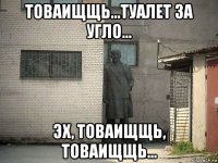 товаищщь...туалет за угло... эх, товаищщь, товаищщь...