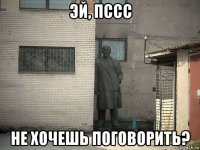 эй, пссс не хочешь поговорить?