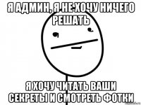 я админ, я не хочу ничего решать я хочу читать ваши секреты и смотреть фотки