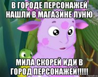 в городе персонажей нашли в магазине луню мила скорей иди в город персонажей!!!!!