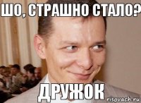 Дружок шо, страшно стало?