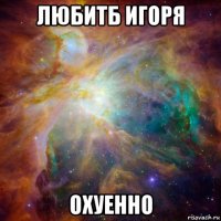 любитб игоря охуенно