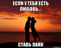 если у тебя есть любовь... ставь лайк