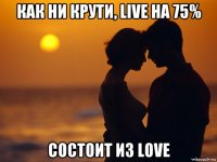 как ни крути, live на 75% состоит из love