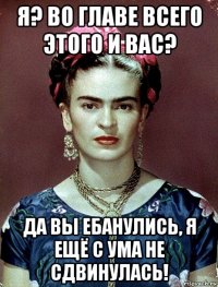 я? во главе всего этого и вас? да вы ебанулись, я ещё с ума не сдвинулась!