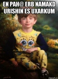 en pah@ erb namakd urishin es uxarkum 