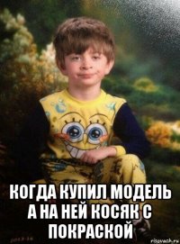  когда купил модель а на ней косяк с покраской