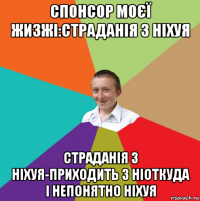 спонсор моєї жизжі:страданія з ніхуя страданія з ніхуя-приходить з ніоткуда і непонятно ніхуя