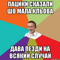 пацики сказали шо мала кльова дава пезди на всякий случай