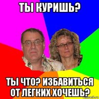 ты куришь? ты что? избавиться от легких хочешь?