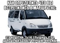 как определить что вы встретились в маршрутке: это не шутки , ты не слышишь утро, дальше как бывает в лучших фильмах