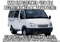 как определить что вы встретились в маршрутке: это не шутки , ты не слышишь будто, дальше как бывает в лучших фильмах