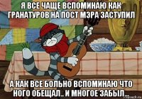 я все чаще вспоминаю как гранатуров на пост мэра заступил а как все больно вспоминаю что ного обещал.. и многое забыл...