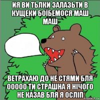 ия ви тьлки залазьти в кущеки боїбемося маш маш ветрахаю до не стями бля ооооо ти страшна я нічого не казав бля я осліп