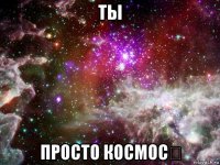 ты просто космос❤